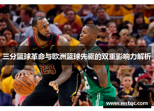 三分篮球革命与欧洲篮球先驱的双重影响力解析