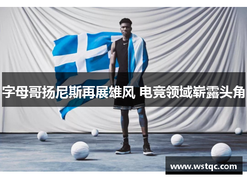 字母哥扬尼斯再展雄风 电竞领域崭露头角