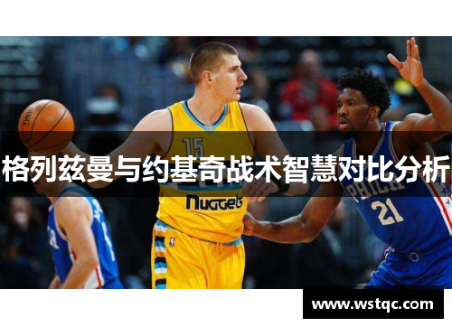 格列兹曼与约基奇战术智慧对比分析