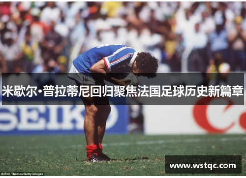 米歇尔·普拉蒂尼回归聚焦法国足球历史新篇章