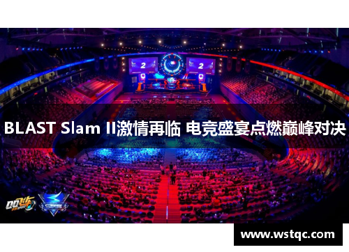 BLAST Slam II激情再临 电竞盛宴点燃巅峰对决