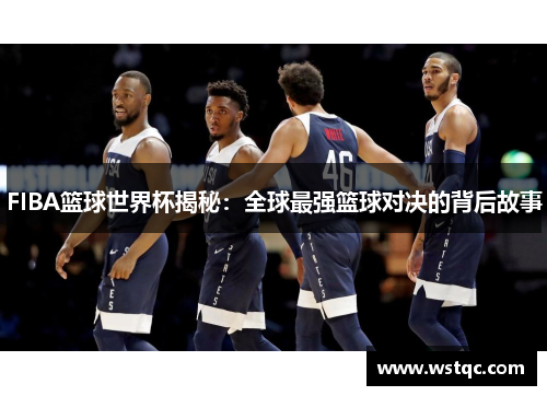 FIBA篮球世界杯揭秘：全球最强篮球对决的背后故事