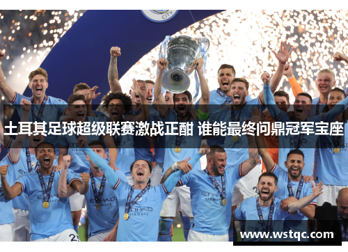 土耳其足球超级联赛激战正酣 谁能最终问鼎冠军宝座