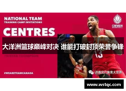 大洋洲篮球巅峰对决 谁能打破封顶荣誉争锋
