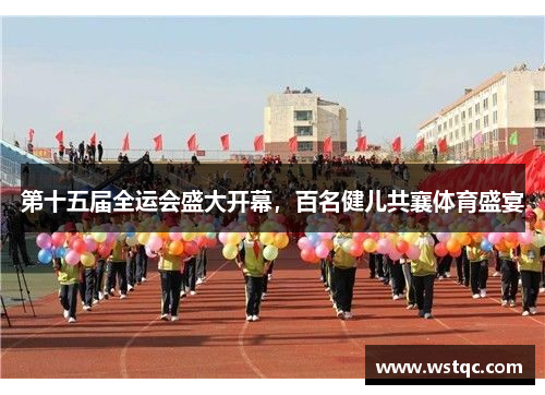 第十五届全运会盛大开幕，百名健儿共襄体育盛宴