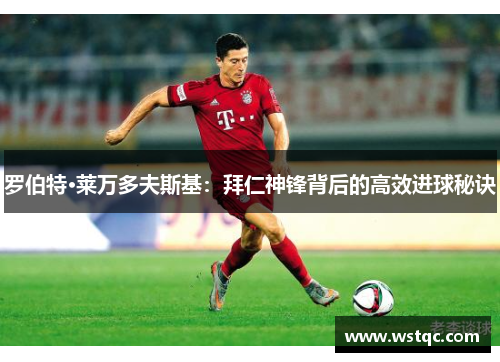 罗伯特·莱万多夫斯基：拜仁神锋背后的高效进球秘诀