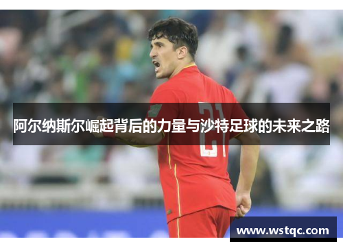 阿尔纳斯尔崛起背后的力量与沙特足球的未来之路
