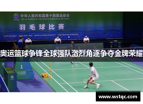 奥运篮球争锋全球强队激烈角逐争夺金牌荣耀