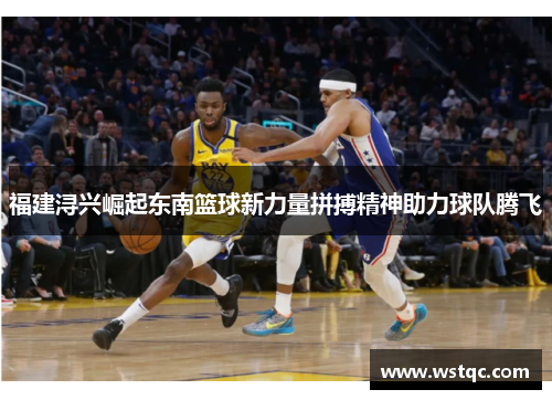 福建浔兴崛起东南篮球新力量拼搏精神助力球队腾飞
