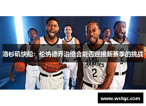 洛杉矶快船：伦纳德乔治组合能否迎接新赛季的挑战