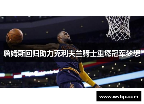 詹姆斯回归助力克利夫兰骑士重燃冠军梦想