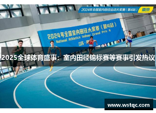 2025全球体育盛事：室内田径锦标赛等赛事引发热议