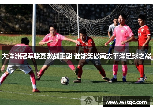 大洋洲冠军联赛激战正酣 谁能笑傲南太平洋足球之巅