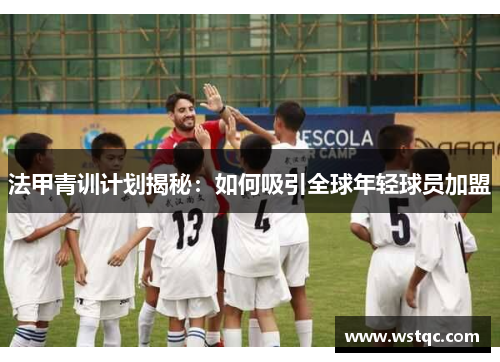 法甲青训计划揭秘：如何吸引全球年轻球员加盟