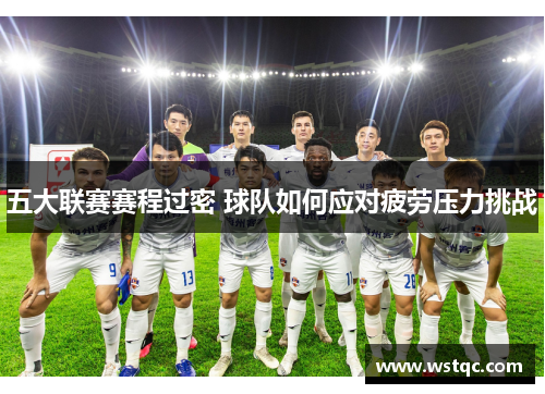 五大联赛赛程过密 球队如何应对疲劳压力挑战
