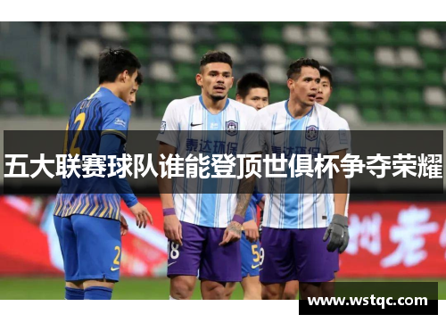 五大联赛球队谁能登顶世俱杯争夺荣耀
