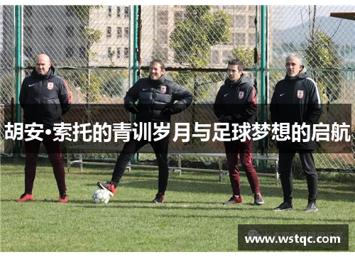 胡安·索托的青训岁月与足球梦想的启航