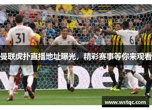 曼联虎扑直播地址曝光，精彩赛事等你来观看