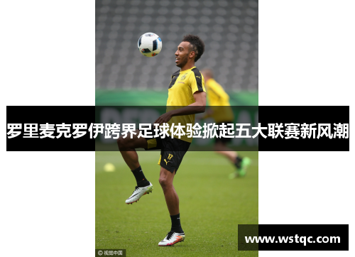 罗里麦克罗伊跨界足球体验掀起五大联赛新风潮