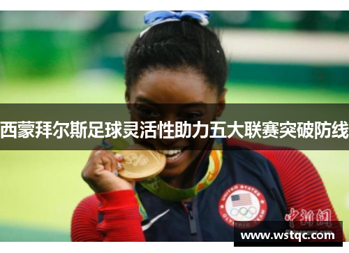 西蒙拜尔斯足球灵活性助力五大联赛突破防线