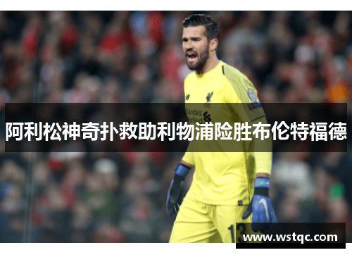 阿利松神奇扑救助利物浦险胜布伦特福德
