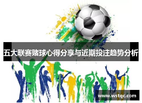 五大联赛赌球心得分享与近期投注趋势分析