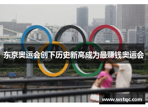 东京奥运会创下历史新高成为最赚钱奥运会