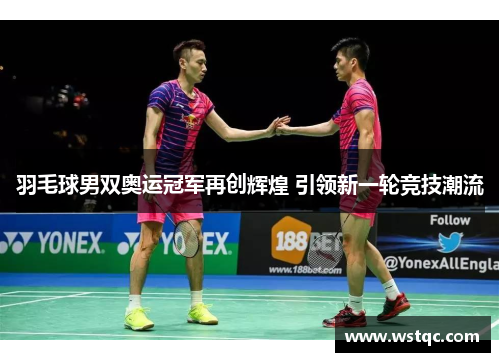 羽毛球男双奥运冠军再创辉煌 引领新一轮竞技潮流
