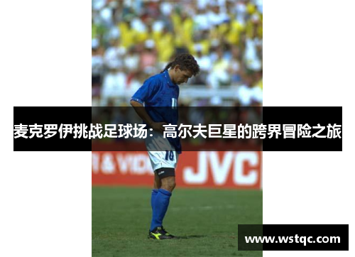 麦克罗伊挑战足球场：高尔夫巨星的跨界冒险之旅