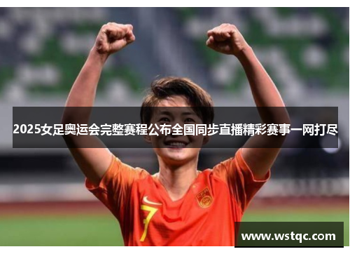 2025女足奥运会完整赛程公布全国同步直播精彩赛事一网打尽
